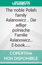 The noble Polish family Aslanowicz . Die adlige polnische Familie Aslanowicz.. E-book. Formato EPUB ebook