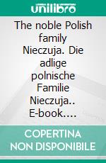 The noble Polish family Nieczuja. Die adlige polnische Familie Nieczuja.. E-book. Formato EPUB ebook di Werner Zurek