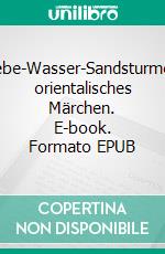 Liebe-Wasser-Sandsturmein orientalisches Märchen. E-book. Formato EPUB ebook