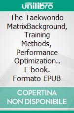 The Taekwondo MatrixBackground, Training Methods, Performance Optimization.. E-book. Formato EPUB ebook