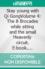 Stay young with Qi GongVolume 4: The 8 Brocades while sitting and the small Heavenly circuit. E-book. Formato EPUB ebook