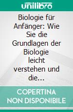 Biologie für Anfänger: Wie Sie die Grundlagen der Biologie leicht verstehen und die Geheimnisse des Lebens endlich lüften - inkl. Evolutionstheorie. E-book. Formato EPUB ebook