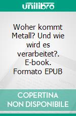 Woher kommt Metall? Und wie wird es verarbeitet?. E-book. Formato EPUB ebook di Alexander Meyerovich