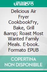 Delicious Air Fryer CookbookFry, Bake, Grill &amp; Roast Most Wanted Family Meals. E-book. Formato EPUB ebook