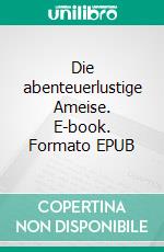 Die abenteuerlustige Ameise. E-book. Formato EPUB ebook