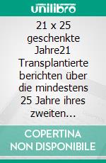 21 x 25 geschenkte Jahre21 Transplantierte berichten über die mindestens 25 Jahre ihres zweiten Lebens. E-book. Formato EPUB ebook