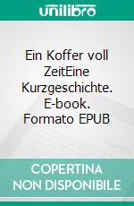 Ein Koffer voll ZeitEine Kurzgeschichte. E-book. Formato EPUB ebook