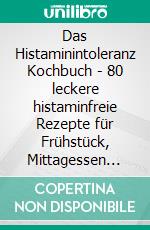 Das Histaminintoleranz Kochbuch - 80 leckere histaminfreie Rezepte für Frühstück, Mittagessen und Abendbrot mit Tipps, Lebensmittel- und Medikamentenliste und Wochenplaner. E-book. Formato EPUB ebook