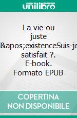 La vie ou juste l&apos;existenceSuis-je satisfait ?. E-book. Formato EPUB