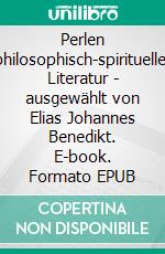 Perlen philosophisch-spiritueller Literatur - ausgewählt von Elias Johannes Benedikt. E-book. Formato EPUB ebook di Elias Johannes Benedikt