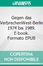 Gegen das VerbrechenWest-Berlin 1974 bis 1989. E-book. Formato EPUB ebook di Horst Brandt