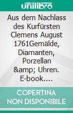 Aus dem Nachlass des Kurfürsten Clemens August 1761Gemälde, Diamanten, Porzellan & Uhren. E-book. Formato EPUB ebook di Norbert Flörken