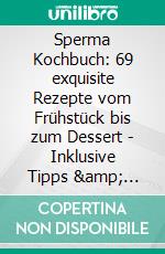 Sperma Kochbuch: 69 exquisite Rezepte vom Frühstück bis zum Dessert - Inklusive Tipps &amp; Tricks für die richtige Geschmacksrichtung. E-book. Formato EPUB ebook