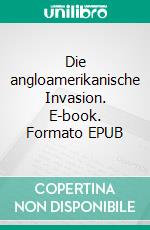 Die angloamerikanische Invasion. E-book. Formato EPUB ebook