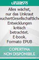 Alles wächst, nur das Unkraut wuchertGesellschaftliche Entwicklungen kritisch betrachtet. E-book. Formato EPUB ebook di Alois Markschläger