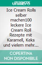 Ice Cream Rolls selber machen100 leckere Ice Cream Roll Rezepte mit Karamell, Keks und vielem mehr - Inklusive Tipps &amp; Tricks für Material und Zubereitung. E-book. Formato EPUB ebook