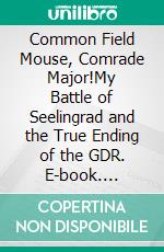 Common Field Mouse, Comrade Major!My Battle of Seelingrad and the True Ending of the GDR. E-book. Formato EPUB ebook di Tim Bodan