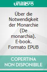 Über die Notwendigkeit der Monarchie (De monarchia). E-book. Formato EPUB ebook di Dante Alighieri