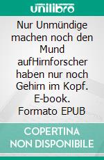 Nur Unmündige machen noch den Mund aufHirnforscher haben nur noch Gehirn im Kopf. E-book. Formato EPUB ebook