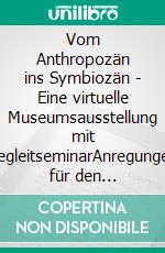 Vom Anthropozän ins Symbiozän - Eine virtuelle Museumsausstellung mit BegleitseminarAnregungen für den fächerübergreifenden naturwissenschaftlichen Unterricht. E-book. Formato EPUB