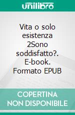 Vita o solo esistenza 2Sono soddisfatto?. E-book. Formato EPUB ebook