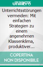 Unterrichtsstörungen vermeiden: Mit einfachen Strategien zu einem angenehmen Klassenklima, produktiver Lernatmosphäre und einem entspannten Schulalltag für Lehrer und Schüler. E-book. Formato EPUB ebook