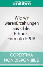 Wie wir warenErzählungen aus Chile. E-book. Formato EPUB ebook