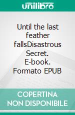 Until the last feather fallsDisastrous Secret. E-book. Formato EPUB ebook di Violetta-Valerie Gallee