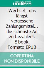 Wechsel - das längst vergessene Zahlungsmittel... die schönste Art zu bezahlen!. E-book. Formato EPUB