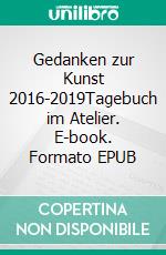 Gedanken zur Kunst 2016-2019Tagebuch im Atelier. E-book. Formato EPUB ebook di Sigrid Crasemann