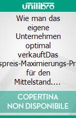 Wie man das eigene Unternehmen optimal verkauftDas Verkaufspreis-Maximierungs-Programm für den Mittelstand. E-book. Formato EPUB ebook