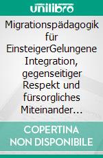 Migrationspädagogik für EinsteigerGelungene Integration, gegenseitiger Respekt und fürsorgliches Miteinander trotz unterschiedlicher Kulturen im Lernalltag und im Arbeitsleben. E-book. Formato EPUB ebook