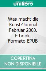 Was macht die Kunst?Journal Februar 2003. E-book. Formato EPUB ebook