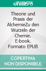 Theorie und Praxis der AlchemieZu den Wurzeln der Chemie. E-book. Formato EPUB ebook di Tobias Schick