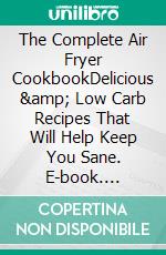 The Complete Air Fryer CookbookDelicious &amp; Low Carb Recipes That Will Help Keep You Sane. E-book. Formato EPUB ebook