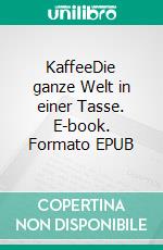 KaffeeDie ganze Welt in einer Tasse. E-book. Formato EPUB ebook di Uwe Liebergall