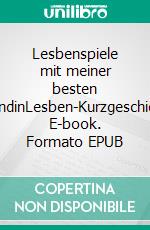 Lesbenspiele mit meiner besten FreundinLesben-Kurzgeschichte. E-book. Formato EPUB ebook