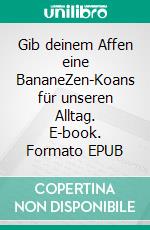 Gib deinem Affen eine BananeZen-Koans für unseren Alltag. E-book. Formato EPUB ebook