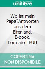 Wo ist mein Papa?Antworten aus dem Elfenland. E-book. Formato EPUB ebook