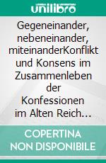 Gegeneinander, nebeneinander, miteinanderKonflikt und Konsens im Zusammenleben der Konfessionen im Alten Reich 1646-1806. E-book. Formato EPUB ebook