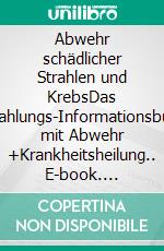 Abwehr schädlicher Strahlen und KrebsDas Strahlungs-Informationsbuch mit Abwehr +Krankheitsheilung.. E-book. Formato EPUB