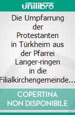 Die Umpfarrung der Protestanten in Türkheim aus der Pfarrei Langer-ringen in die Filialkirchengemeinde Mindelheim. E-book. Formato EPUB ebook