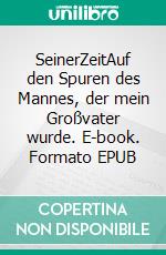 SeinerZeitAuf den Spuren des Mannes, der mein Großvater wurde. E-book. Formato EPUB ebook di Adelheid Müller-Lissner