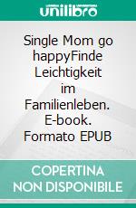 Single Mom go happyFinde Leichtigkeit im Familienleben. E-book. Formato EPUB ebook