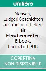 Mensch, Ludger!Geschichten aus meinem Leben als Fleischermeister. E-book. Formato EPUB ebook