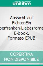 Aussicht auf FichtenEin Oberfranken-Liebesroman. E-book. Formato EPUB ebook