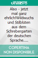 Also - jetzt mal ganz ehrlich!Wildwuchs und Stilblüten aus dem Schrebergarten der deutschen Sprache. E-book. Formato EPUB ebook di Reinhard Schreiber