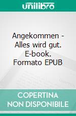 Angekommen - Alles wird gut. E-book. Formato EPUB ebook
