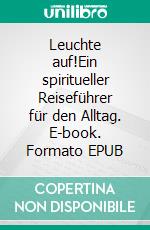 Leuchte auf!Ein spiritueller Reiseführer für den Alltag. E-book. Formato EPUB ebook di Christopher Hensellek