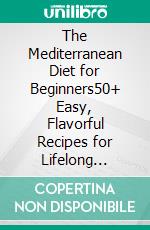 The Mediterranean Diet for Beginners50+ Easy, Flavorful Recipes for Lifelong Health. E-book. Formato EPUB ebook